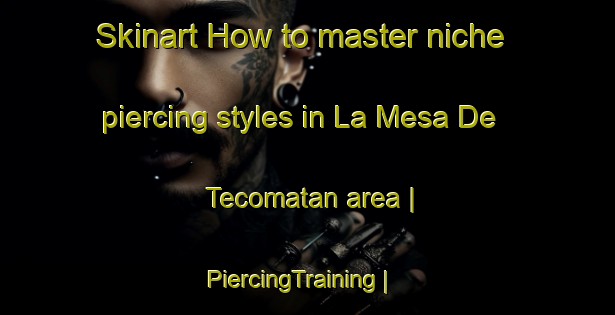 Skinart How to master niche piercing styles in La Mesa De Tecomatan area | PiercingTraining | PiercingClasses | SkinartTraining-Mexico